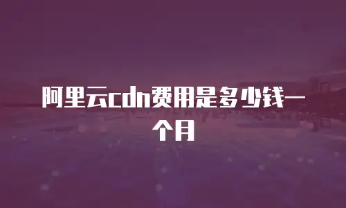 阿里云cdn费用是多少钱一个月