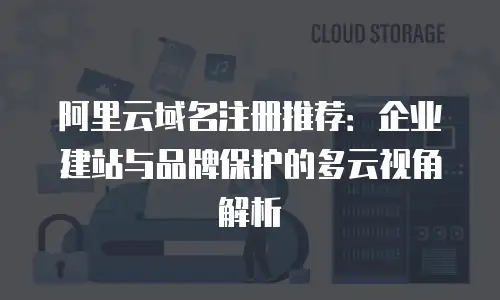 阿里云域名注册推荐：企业建站与品牌保护的多云视角解析