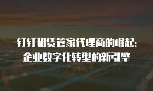 钉钉租赁管家代理商的崛起：企业数字化转型的新引擎