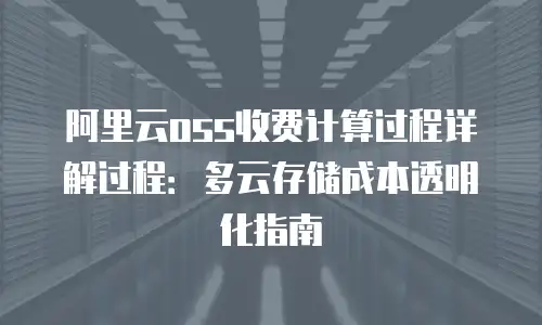 阿里云oss收费计算过程详解过程：多云存储成本透明化指南