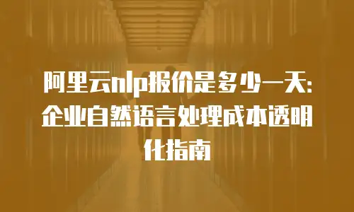 阿里云nlp报价是多少一天：企业自然语言处理成本透明化指南