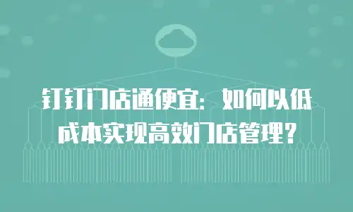 钉钉门店通便宜：如何以低成本实现高效门店管理？