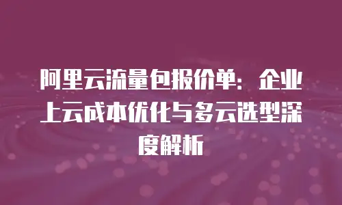 阿里云流量包报价单：企业上云成本优化与多云选型深度解析