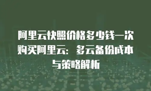阿里云快照价格多少钱一次购买阿里云：多云备份成本与策略解析