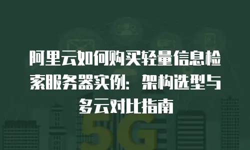 阿里云如何购买轻量信息检索服务器实例：架构选型与多云对比指南
