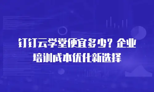 钉钉云学堂便宜多少？企业培训成本优化新选择