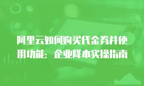 阿里云如何购买代金券并使用功能：企业降本实操指南