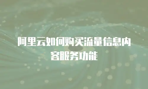 阿里云如何购买流量信息内容服务功能