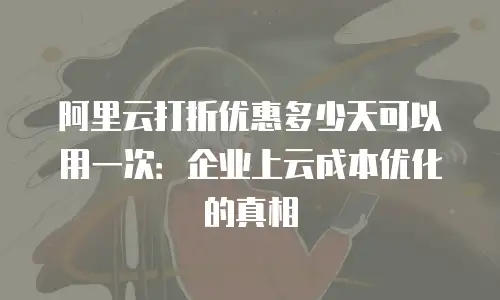 阿里云打折优惠多少天可以用一次：企业上云成本优化的真相