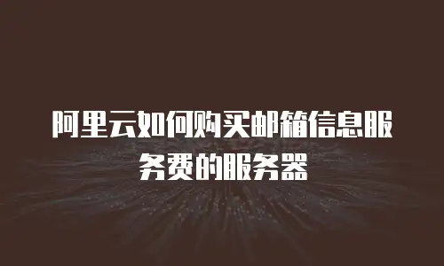 阿里云如何购买邮箱信息服务费的服务器