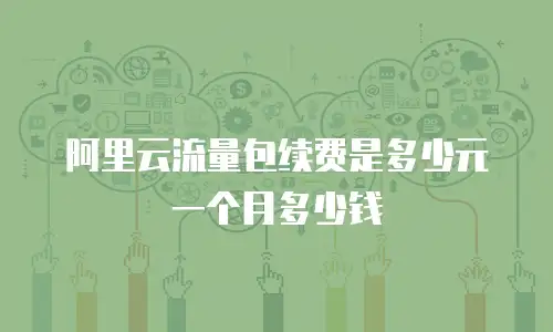 阿里云流量包续费是多少元一个月多少钱