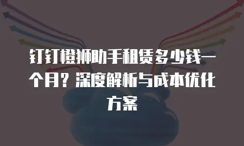 钉钉橙狮助手租赁多少钱一个月？深度解析与成本优化方案