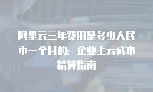 阿里云三年费用是多少人民币一个月的：企业上云成本精算指南