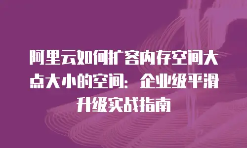 阿里云如何扩容内存空间大点大小的空间：企业级平滑升级实战指南