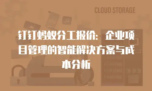 钉钉蚂蚁分工报价：企业项目管理的智能解决方案与成本分析