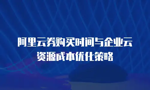 阿里云券购买时间与企业云资源成本优化策略