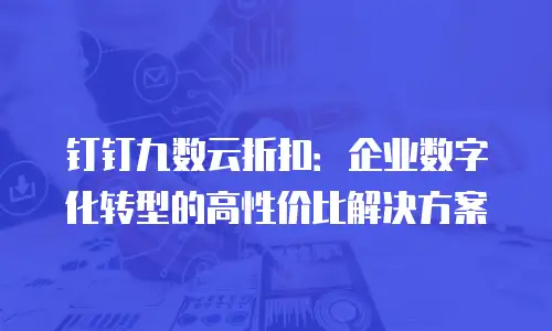 钉钉九数云折扣：企业数字化转型的高性价比解决方案