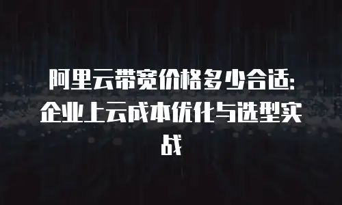 阿里云带宽价格多少合适：企业上云成本优化与选型实战