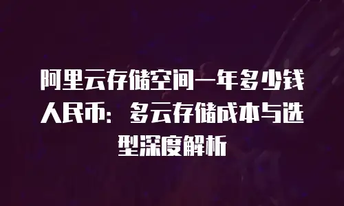 阿里云存储空间一年多少钱人民币：多云存储成本与选型深度解析