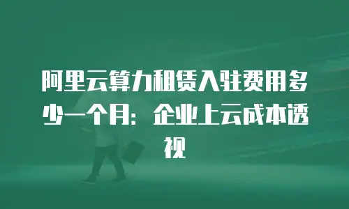 阿里云算力租赁入驻费用多少一个月：企业上云成本透视