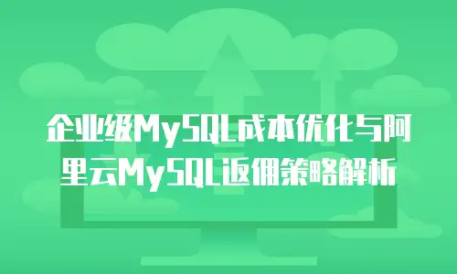 企业级MySQL成本优化与阿里云MySQL返佣策略解析
