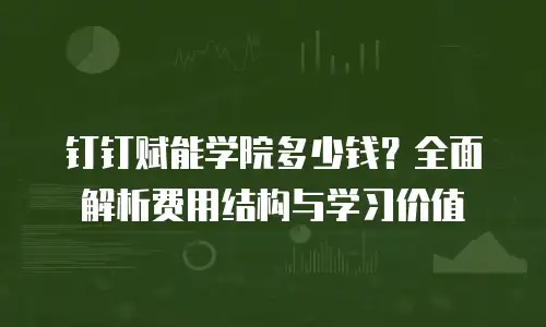 钉钉赋能学院多少钱？全面解析费用结构与学习价值