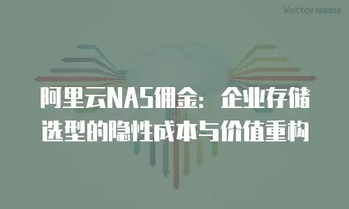 阿里云NAS佣金：企业存储选型的隐性成本与价值重构