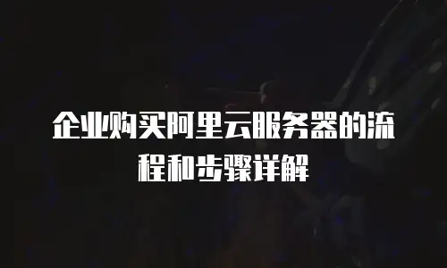 企业购买阿里云服务器的流程和步骤详解