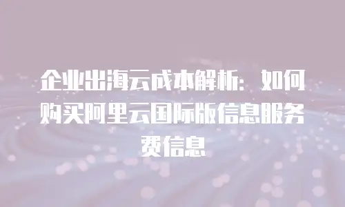 企业出海云成本解析：如何购买阿里云国际版信息服务费信息