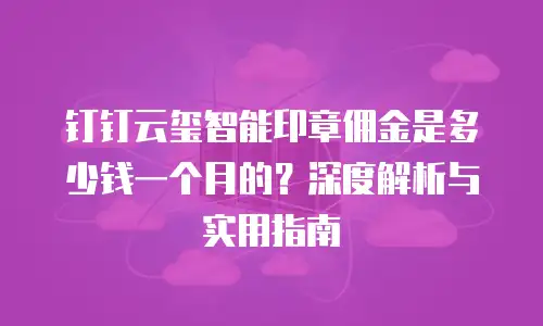 钉钉云玺智能印章佣金是多少钱一个月的？深度解析与实用指南