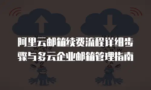 阿里云邮箱续费流程详细步骤与多云企业邮箱管理指南