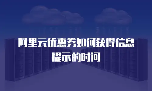 阿里云优惠券如何获得信息提示的时间