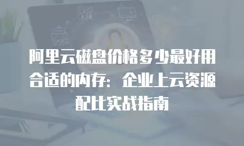 阿里云磁盘价格多少最好用合适的内存：企业上云资源配比实战指南