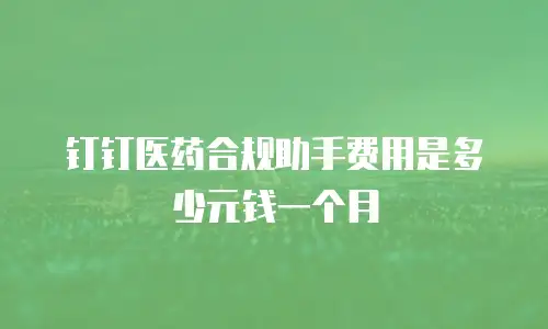 钉钉医药合规助手费用是多少元钱一个月