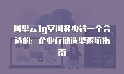 阿里云1g空间多少钱一个合适的：企业存储选型避坑指南