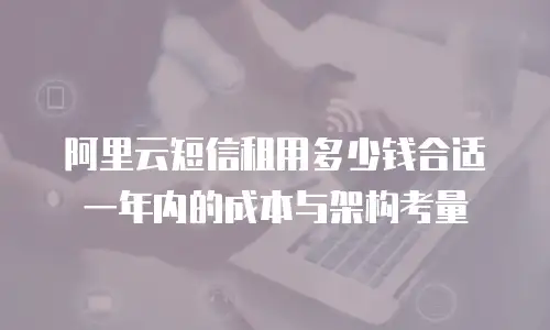 阿里云短信租用多少钱合适一年内的成本与架构考量