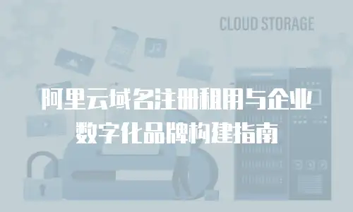 阿里云域名注册租用与企业数字化品牌构建指南