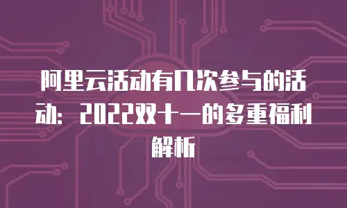 阿里云活动有几次参与的活动：2022双十一的多重福利解析