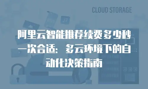 阿里云智能推荐续费多少秒一次合适：多云环境下的自动化决策指南