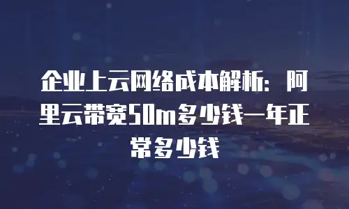 企业上云网络成本解析：阿里云带宽50m多少钱一年正常多少钱