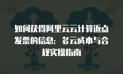 如何获得阿里云云计算返点发票的信息：多云成本与合规实操指南