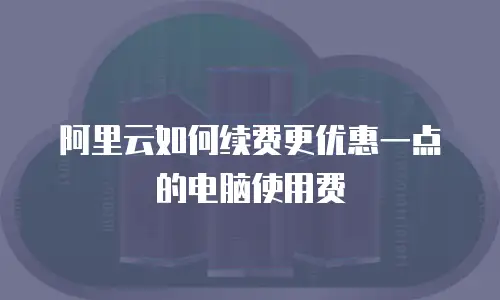 阿里云如何续费更优惠一点的电脑使用费