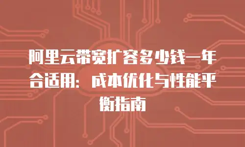 阿里云带宽扩容多少钱一年合适用：成本优化与性能平衡指南