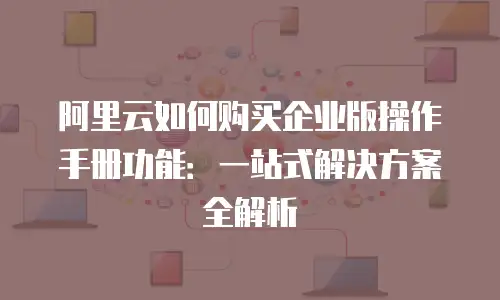 阿里云如何购买企业版操作手册功能：一站式解决方案全解析