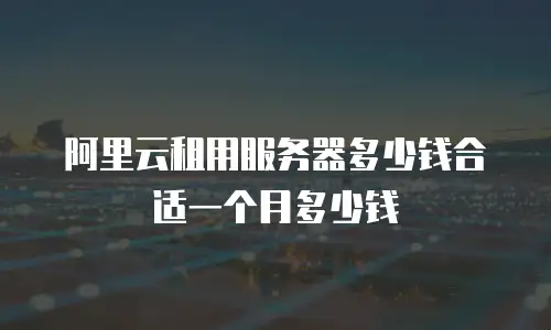 阿里云租用服务器多少钱合适一个月多少钱