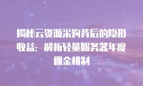 揭秘云资源采购背后的隐形收益：解析轻量服务器年度佣金机制