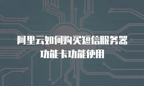 阿里云如何购买短信服务器功能卡功能使用
