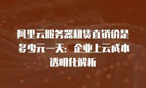 阿里云服务器租赁直销价是多少元一天：企业上云成本透明化解析