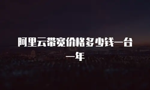阿里云带宽价格多少钱一台一年