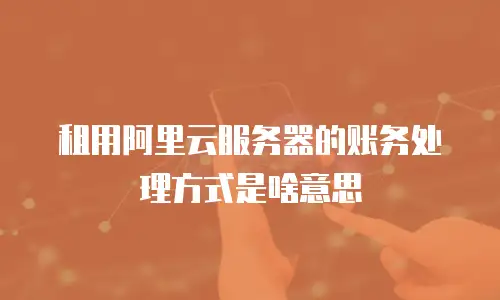 租用阿里云服务器的账务处理方式是啥意思